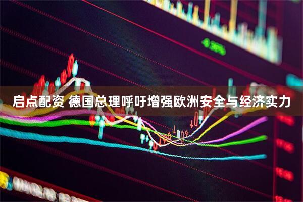 启点配资 德国总理呼吁增强欧洲安全与经济实力