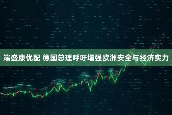 端盛康优配 德国总理呼吁增强欧洲安全与经济实力