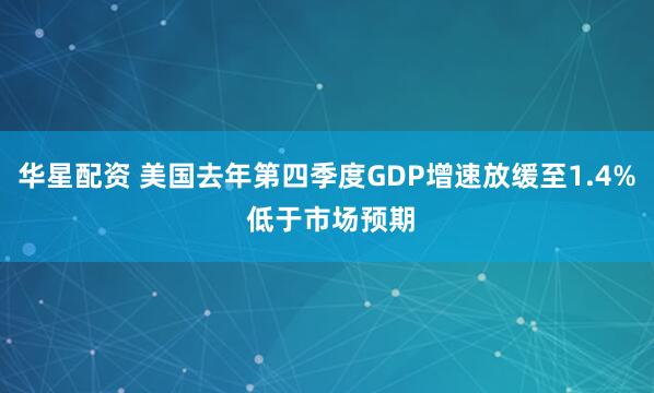 华星配资 美国去年第四季度GDP增速放缓至1.4% 低于市场预期