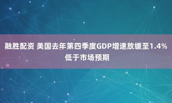 融胜配资 美国去年第四季度GDP增速放缓至1.4% 低于市场预期
