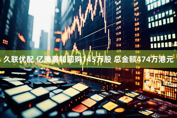 久联优配 亿腾嘉和回购145万股 总金额474万港元