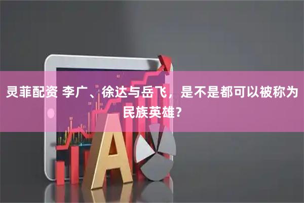 灵菲配资 李广、徐达与岳飞，是不是都可以被称为民族英雄？