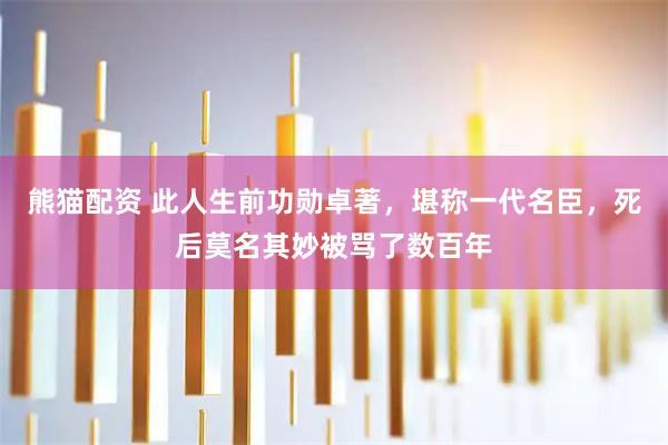 熊猫配资 此人生前功勋卓著，堪称一代名臣，死后莫名其妙被骂了数百年