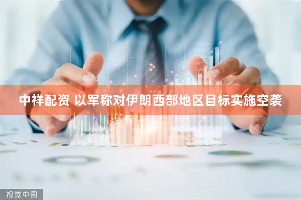 中祥配资 以军称对伊朗西部地区目标实施空袭