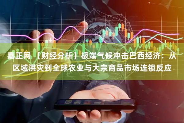 嘉正网 【财经分析】极端气候冲击巴西经济：从区域洪灾到全球农业与大宗商品市场连锁反应