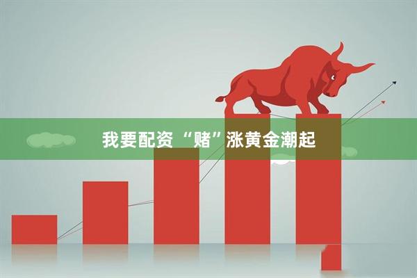 我要配资 “赌”涨黄金潮起