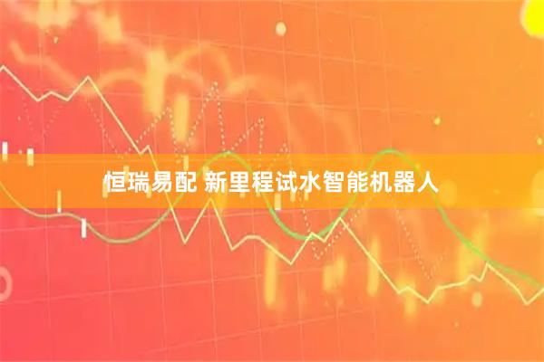 恒瑞易配 新里程试水智能机器人