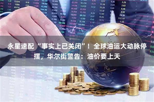 永星速配 “事实上已关闭”！全球油运大动脉停摆，华尔街警告：油价要上天