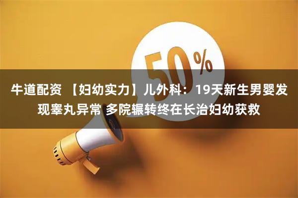 牛道配资 【妇幼实力】儿外科：19天新生男婴发现睾丸异常 多院辗转终在长治妇幼获救