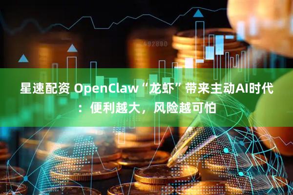 星速配资 OpenClaw“龙虾”带来主动AI时代：便利越大，风险越可怕