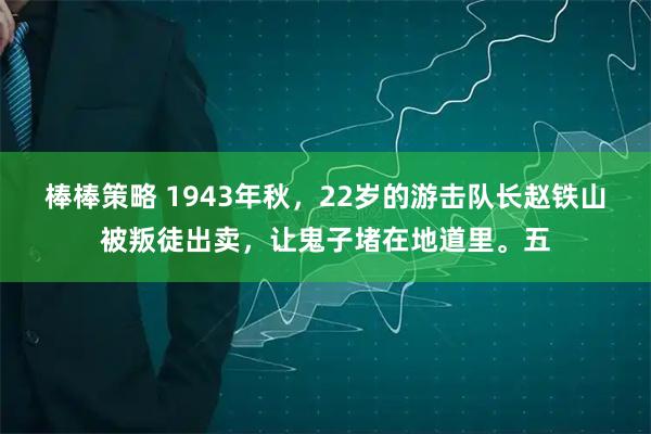 棒棒策略 1943年秋，22岁的游击队长赵铁山被叛徒出卖，让鬼子堵在地道里。五
