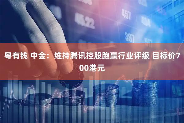 粤有钱 中金：维持腾讯控股跑赢行业评级 目标价700港元
