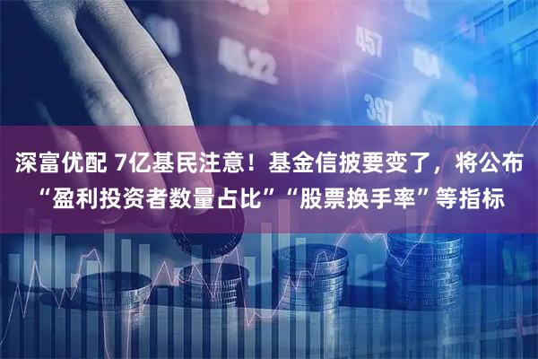 深富优配 7亿基民注意！基金信披要变了，将公布“盈利投资者数量占比”“股票换手率”等指标