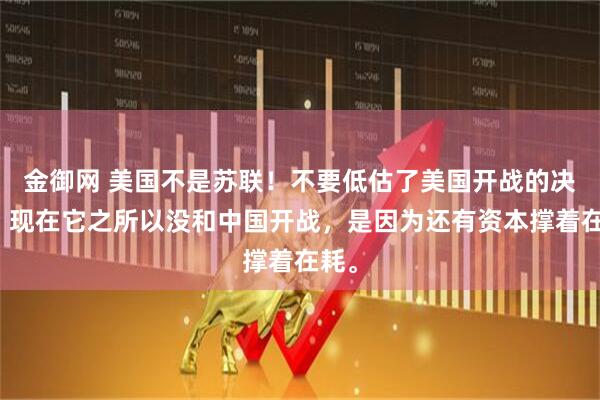 金御网 美国不是苏联！不要低估了美国开战的决心，现在它之所以没和中国开战，是因为还有资本撑着在耗。
