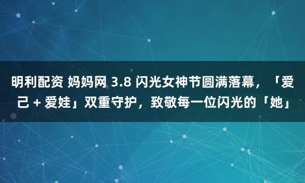 明利配资 妈妈网 3.8 闪光女神节圆满落幕，「爱己 + 爱娃」双重守护，致敬每一位闪光的「她」