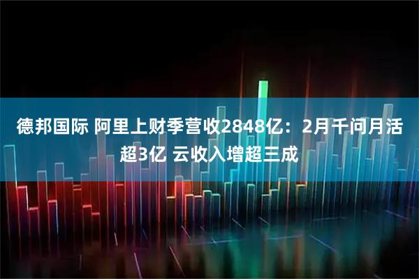 德邦国际 阿里上财季营收2848亿：2月千问月活超3亿 云收入增超三成