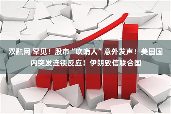 双融网 罕见！股市“吹哨人”意外发声！美国国内突发连锁反应！伊朗致信联合国