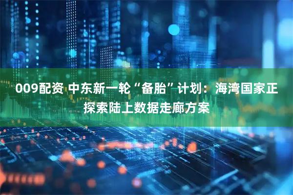 009配资 中东新一轮“备胎”计划：海湾国家正探索陆上数据走廊方案