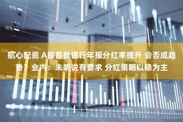 航心配资 A股首批银行年报分红率提升 会否成趋势？业内：未听说有要求 分红策略以稳为主