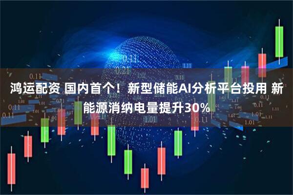 鸿运配资 国内首个！新型储能AI分析平台投用 新能源消纳电量提升30%