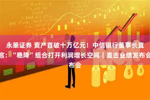 永華证券 资产首破十万亿元！中信银行董事长直言：“稳降”组合打开利润增长空间｜直击业绩发布会