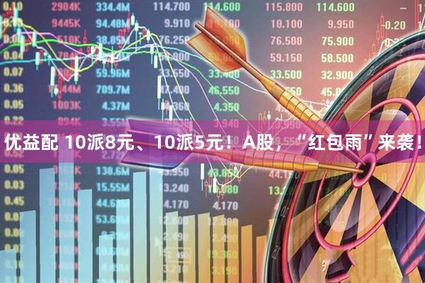 优益配 10派8元、10派5元！A股，“红包雨”来袭！