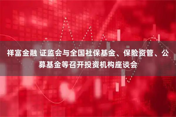 祥富金融 证监会与全国社保基金、保险资管、公募基金等召开投资机构座谈会