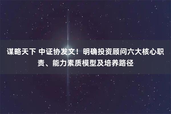 谋略天下 中证协发文！明确投资顾问六大核心职责、能力素质模型及培养路径