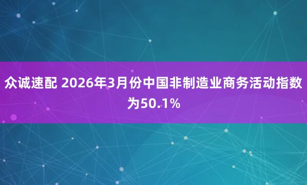 众诚速配 2026年3月份中国非制造业商务活动指数为50.1%