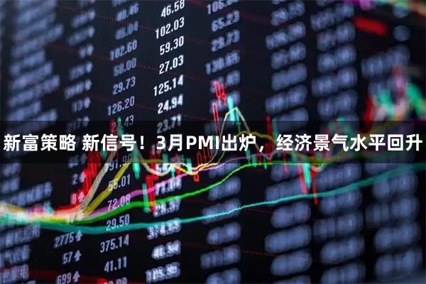 新富策略 新信号！3月PMI出炉，经济景气水平回升