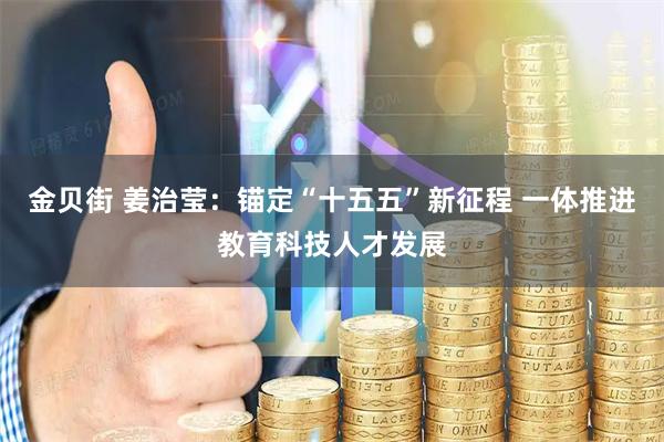 金贝街 姜治莹：锚定“十五五”新征程 一体推进教育科技人才发展
