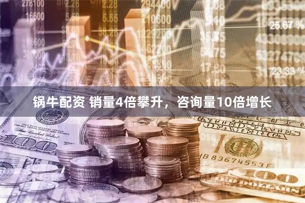 锅牛配资 销量4倍攀升,咨询量10倍增长