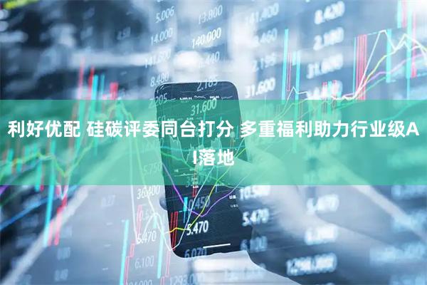 利好优配 硅碳评委同台打分 多重福利助力行业级AI落地