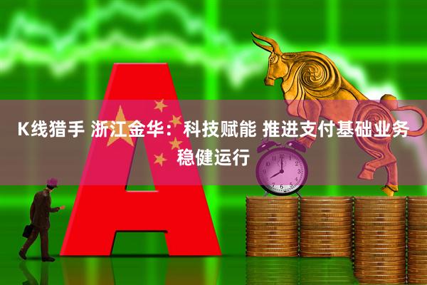 K线猎手 浙江金华：科技赋能 推进支付基础业务稳健运行