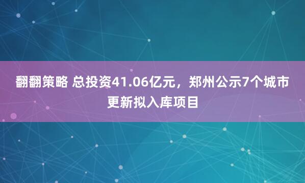翻翻策略 总投资41.06亿元，郑州公示7个城市更新拟入库项目