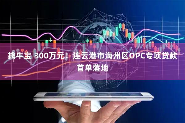 擒牛宝 300万元!连云港市海州区OPC专项贷款首单落地