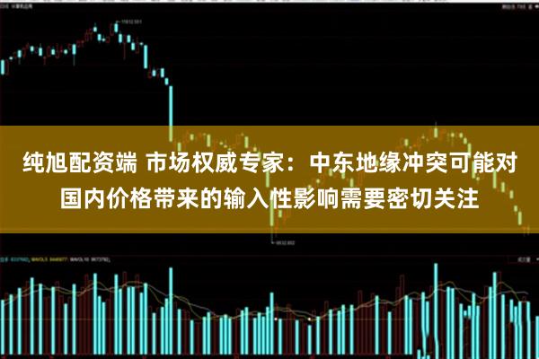 纯旭配资端 市场权威专家：中东地缘冲突可能对国内价格带来的输入性影响需要密切关注