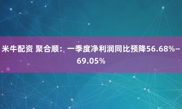 米牛配资 聚合顺：一季度净利润同比预降56.68%—69.05%
