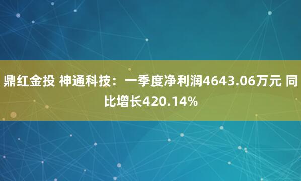 鼎红金投 神通科技：一季度净利润4643.06万元 同比增长420.14%