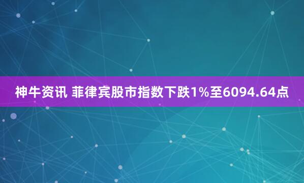 神牛资讯 菲律宾股市指数下跌1%至6094.64点