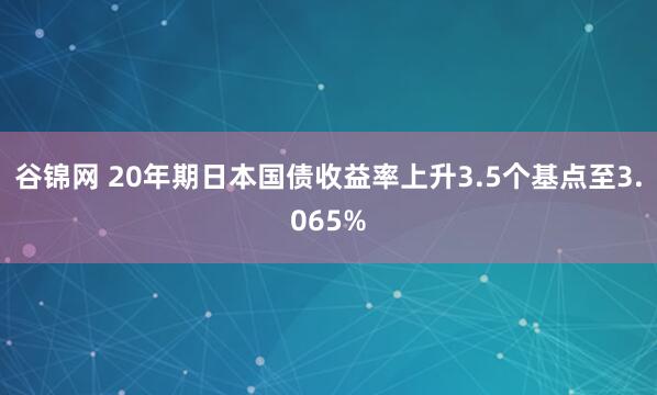 谷锦网 20年期日本国债收益率上升3.5个基点至3.065%
