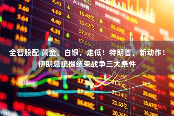 全智股配 黄金、白银，走低！特朗普，新动作！伊朗总统提结束战争三大条件