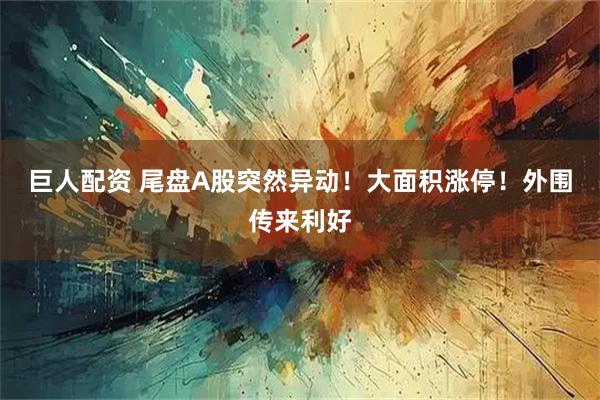 巨人配资 尾盘A股突然异动！大面积涨停！外围传来利好