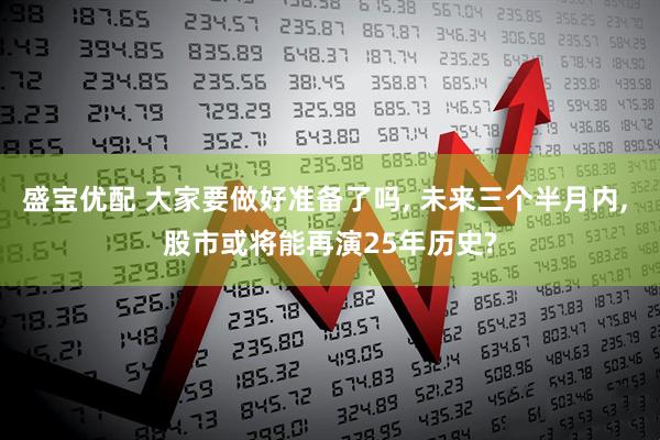 盛宝优配 大家要做好准备了吗, 未来三个半月内, 股市或将能再演25年历史?