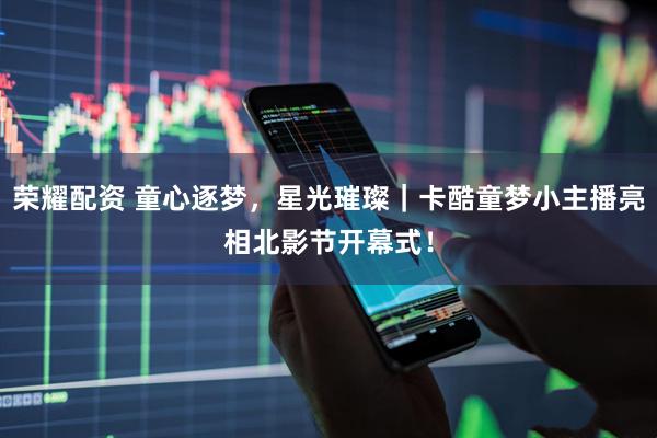 荣耀配资 童心逐梦，星光璀璨｜卡酷童梦小主播亮相北影节开幕式！