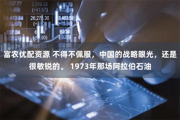 富农优配资源 不得不佩服，中国的战略眼光，还是很敏锐的。 1973年那场阿拉伯石油