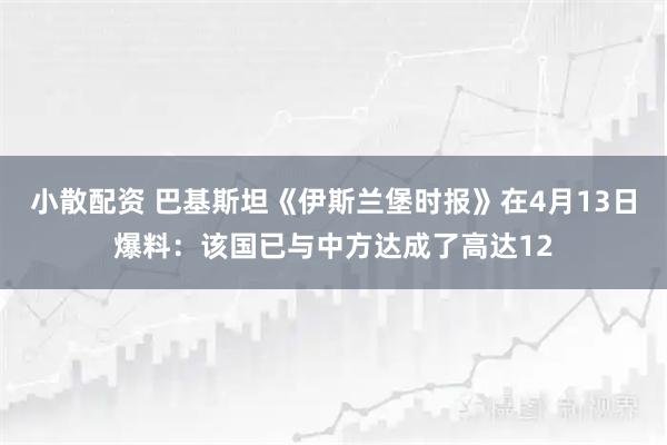 小散配资 巴基斯坦《伊斯兰堡时报》在4月13日爆料：该国已与中方达成了高达12