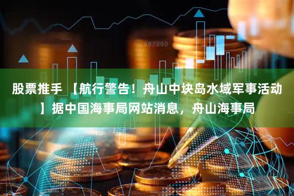 股票推手 【航行警告！舟山中块岛水域军事活动】据中国海事局网站消息，舟山海事局