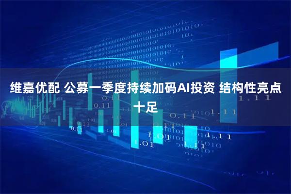 维嘉优配 公募一季度持续加码AI投资 结构性亮点十足