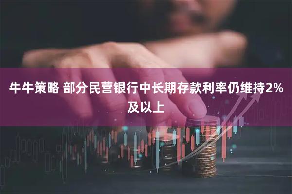 牛牛策略 部分民营银行中长期存款利率仍维持2%及以上